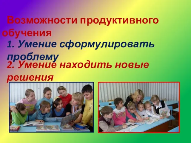 Возможности продуктивного обучения 1. Умение сформулировать проблему 2. Умение находить новые решения