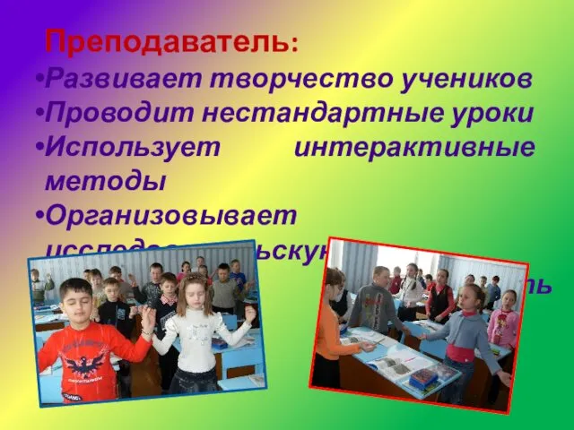 Преподаватель: Развивает творчество учеников Проводит нестандартные уроки Использует интерактивные методы Организовывает исследовательскую деятельность учеников