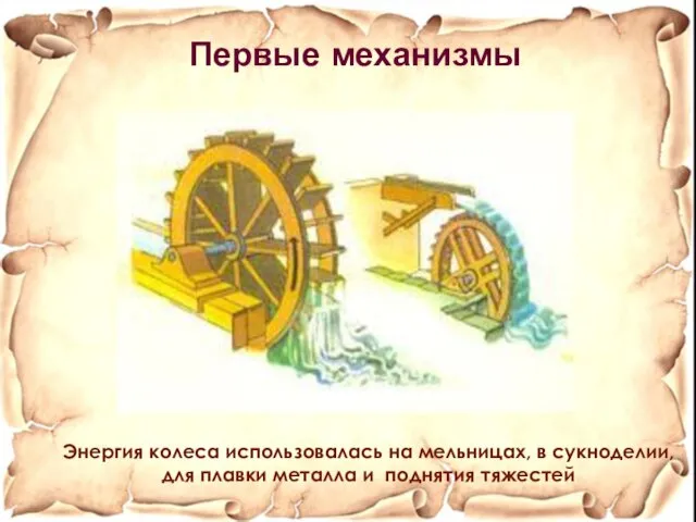 Энергия колеса использовалась на мельницах, в сукноделии, для плавки металла и поднятия тяжестей Первые механизмы