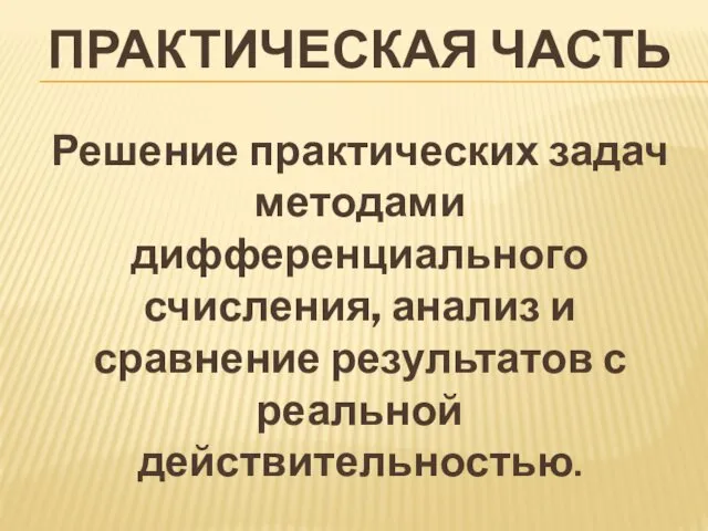 ПРАКТИЧЕСКАЯ ЧАСТЬ Решение практических задач методами дифференциального счисления, анализ и сравнение результатов с реальной действительностью.