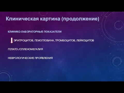 Клиническая картина (продолжение) КЛИНИКО-ЛАБОРАТОРНЫЕ ПОКАЗАТЕЛИ ЭРИТРОЦИТОВ, ГЕМОГЛОБИНА, ТРОМБОЦИТОВ, ЛЕЙКОЦИТОВ ГЕПАТО-/СПЛЕНОМЕГАЛИЯ НЕВРОЛОГИЧЕСКИЕ ПРОЯВЛЕНИЯ