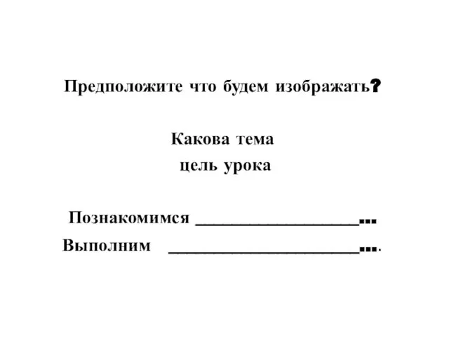 Предположите что будем изображать? Какова тема цель урока Познакомимся __________________... Выполним _____________________....