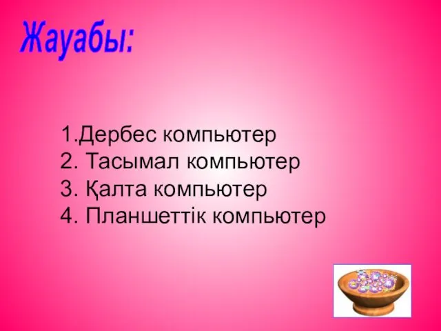 Жауабы: 1.Дербес компьютер 2. Тасымал компьютер 3. Қалта компьютер 4. Планшеттік компьютер