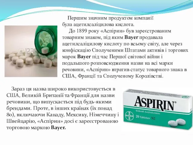 Першим значним продуктом компанії була ацетилсаліцилова кислота. До 1899 року «Аспірин»