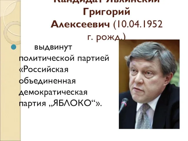 Кандидат Явлинский Григорий Алексеевич (10.04.1952 г. рожд.) выдвинут политической партией «Российская объединенная демократическая партия „ЯБЛОКО“».