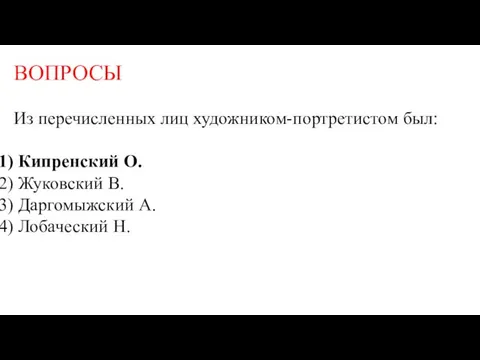 ВОПРОСЫ Из перечисленных лиц художником-портретистом был: Кипренский О. Жуковский В. Даргомыжский А. Лобаческий Н.