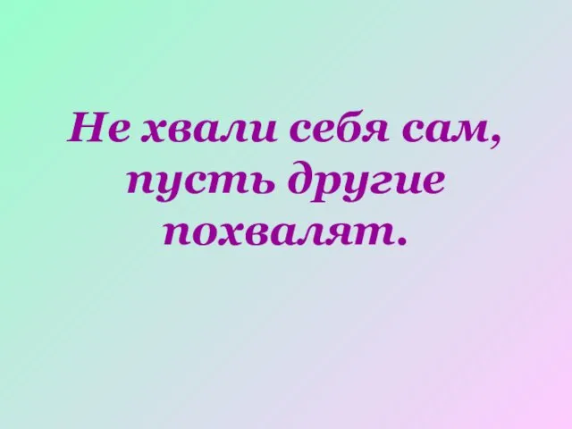 Не хвали себя сам, пусть другие похвалят.