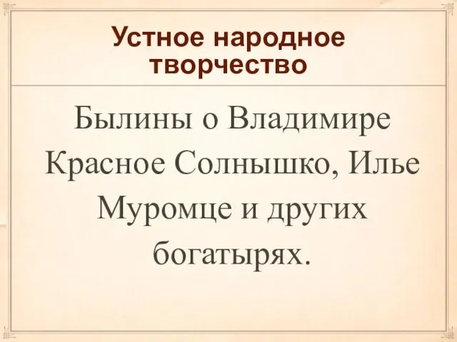 Устное народное творчество Былины о Владимире Красное Солнышко, Илье Муромце и других богатырях.