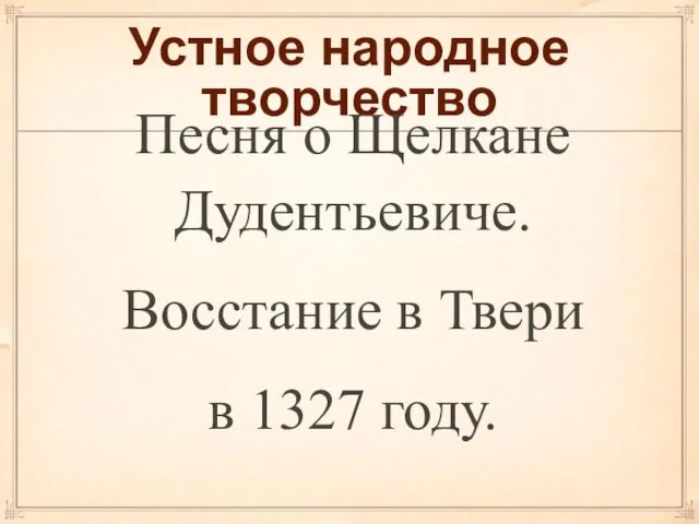 Устное народное творчество Песня о Щелкане Дудентьевиче. Восстание в Твери в 1327 году.