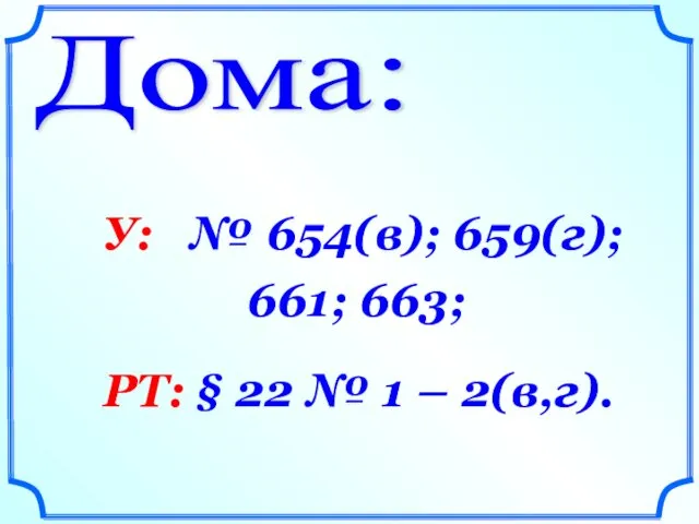 Дома: У: № 654(в); 659(г); 661; 663; РТ: § 22 № 1 – 2(в,г).