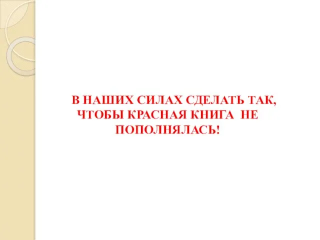 В НАШИХ СИЛАХ СДЕЛАТЬ ТАК, ЧТОБЫ КРАСНАЯ КНИГА НЕ ПОПОЛНЯЛАСЬ!