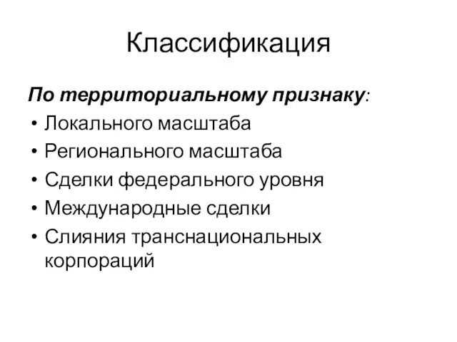 Классификация По территориальному признаку: Локального масштаба Регионального масштаба Сделки федерального уровня Международные сделки Слияния транснациональных корпораций