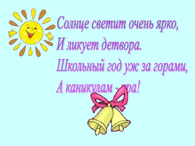 Солнце светит очень ярко, И ликует детвора. Школьный год уж за горами, А каникулам - ура!