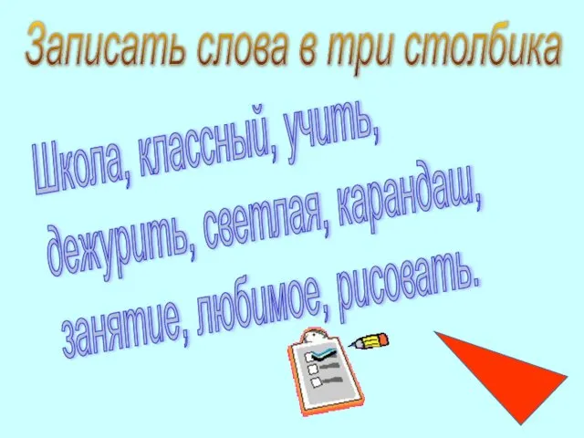 Записать слова в три столбика Школа, классный, учить, дежурить, светлая, карандаш, занятие, любимое, рисовать.