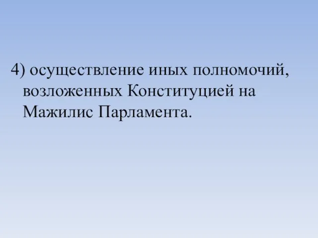 4) осуществление иных полномочий, возложенных Конституцией на Мажилис Парламента.