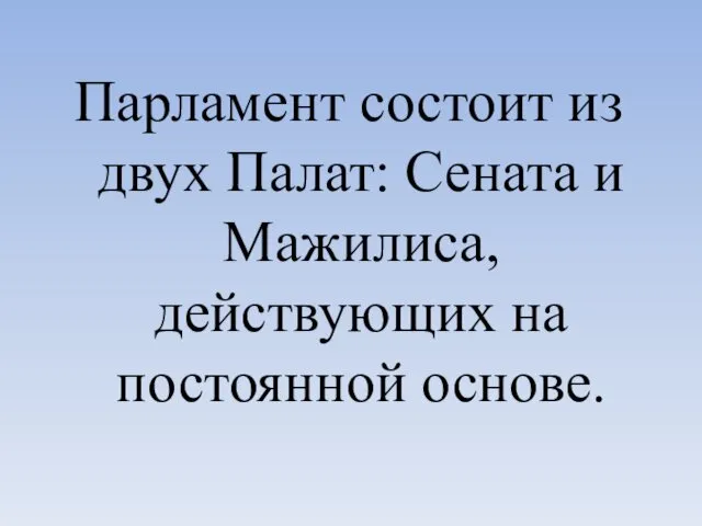 Парламент состоит из двух Палат: Сената и Мажилиса, действующих на постоянной основе.