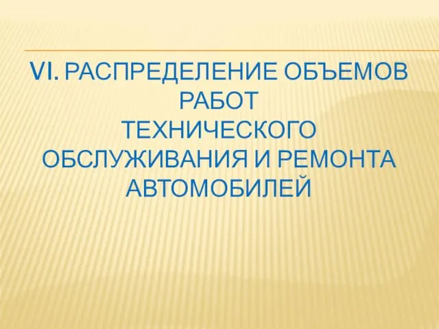 VI. РАСПРЕДЕЛЕНИЕ ОБЪЕМОВ РАБОТ ТЕХНИЧЕСКОГО ОБСЛУЖИВАНИЯ И РЕМОНТА АВТОМОБИЛЕЙ