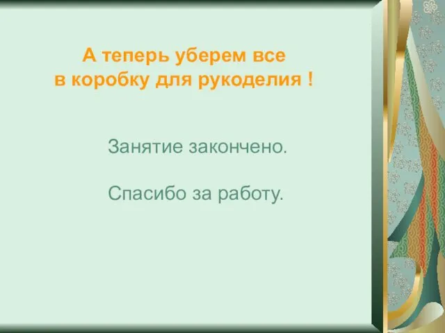 А теперь уберем все в коробку для рукоделия ! Занятие закончено. Спасибо за работу.