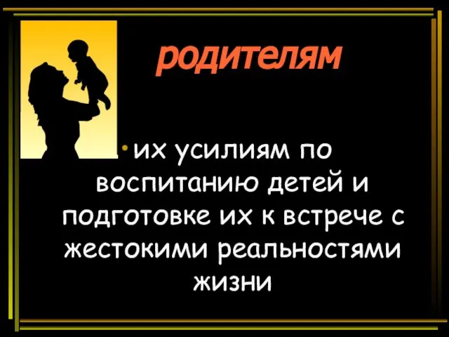 родителям их усилиям по воспитанию детей и подготовке их к встрече с жестокими реальностями жизни