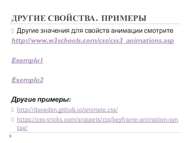 ДРУГИЕ СВОЙСТВА. ПРИМЕРЫ Другие значения для свойств анимации смотрите http://www.w3schools.com/css/css3_animations.asp Exemplu1 Exemplu2 Другие примеры: http://daneden.github.io/animate.css/ https://css-tricks.com/snippets/css/keyframe-animation-syntax/