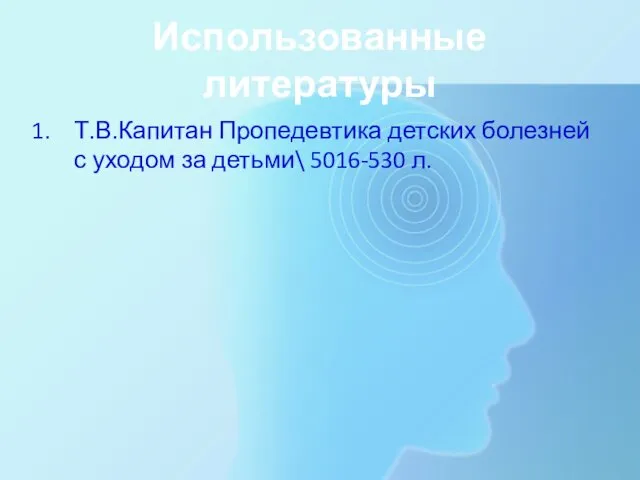 Использованные литературы Т.В.Капитан Пропедевтика детских болезней с уходом за детьми\ 5016-530 л.