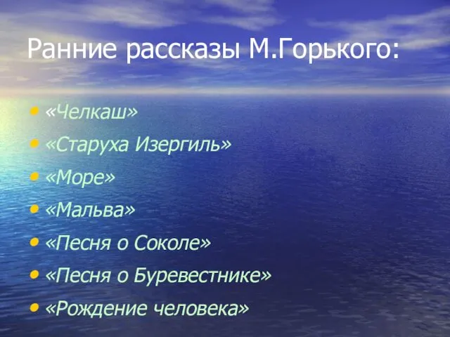 Ранние рассказы М.Горького: «Челкаш» «Старуха Изергиль» «Море» «Мальва» «Песня о Соколе» «Песня о Буревестнике» «Рождение человека»