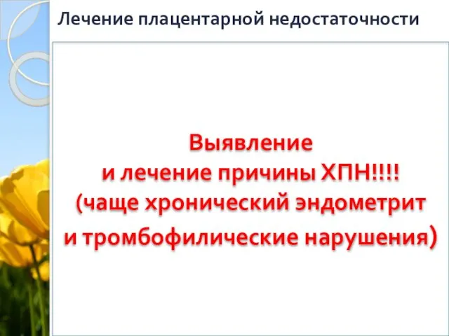 Лечение плацентарной недостаточности Выявление и лечение причины ХПН!!!! (чаще хронический эндометрит и тромбофилические нарушения)