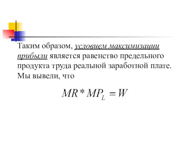 Таким образом, условием максимизации прибыли является равенство предельного продукта труда реальной заработной плате. Мы вывели, что