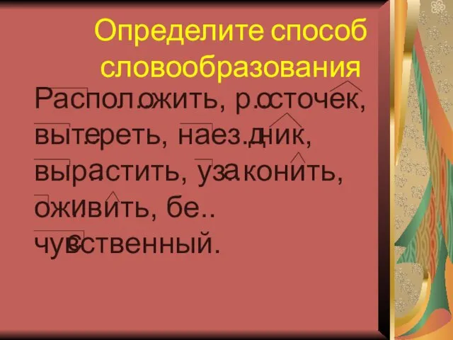 Определите способ словообразования Распол..жить, р..сточек, выт..реть, наез..ник, выр..стить, уз..конить, ож..вить, бе..чувственный.