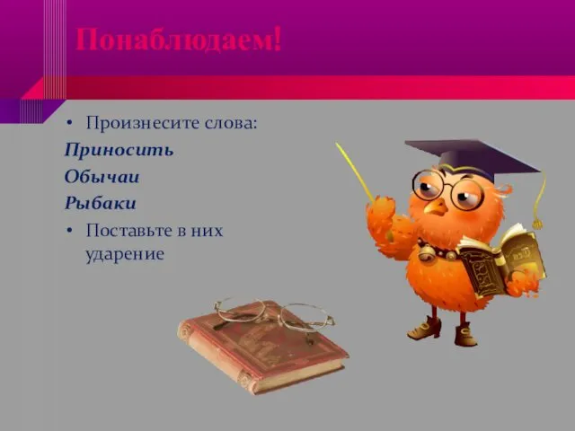 Понаблюдаем! Произнесите слова: Приносить Обычаи Рыбаки Поставьте в них ударение