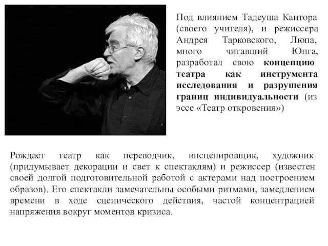 Под влиянием Тадеуша Кантора (своего учителя), и режиссера Андрея Тарковского, Люпа,