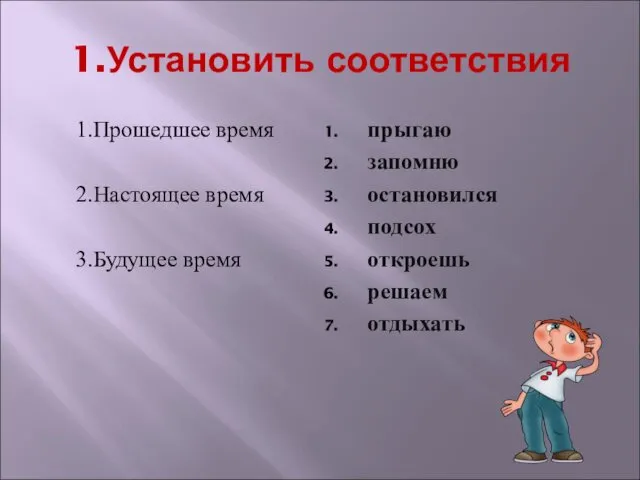 1.Установить соответствия 1.Прошедшее время 2.Настоящее время 3.Будущее время прыгаю запомню остановился подсох откроешь решаем отдыхать