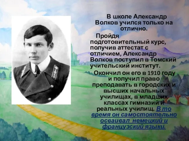 В школе Александр Волков учился только на отлично. Пройдя подготовительный курс,