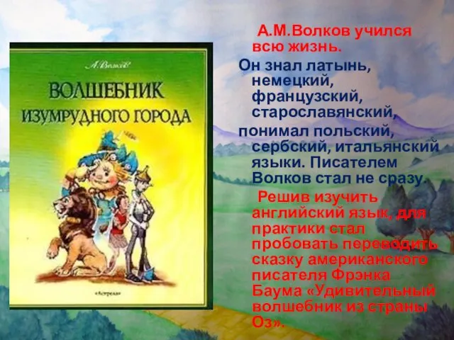 А.М.Волков учился всю жизнь. Он знал латынь, немецкий, французский, старославянский, понимал