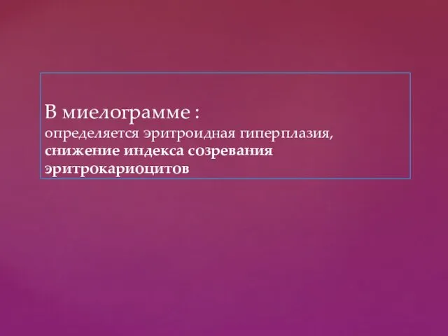 В миелограмме : определяется эритроидная гиперплазия, снижение индекса созревания эритрокариоцитов