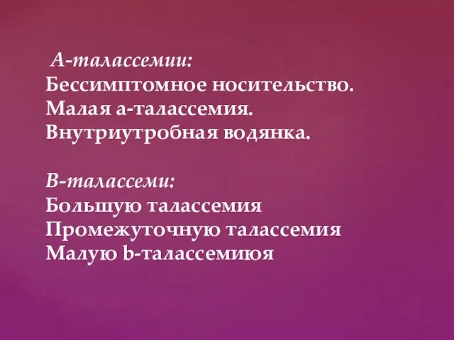 А-талассемии: Бессимптомное носительство. Малая а-талассемия. Внутриутробная водянка. В-талассеми: Большую талассемия Промежуточную талассемия Малую b-талассемиюя