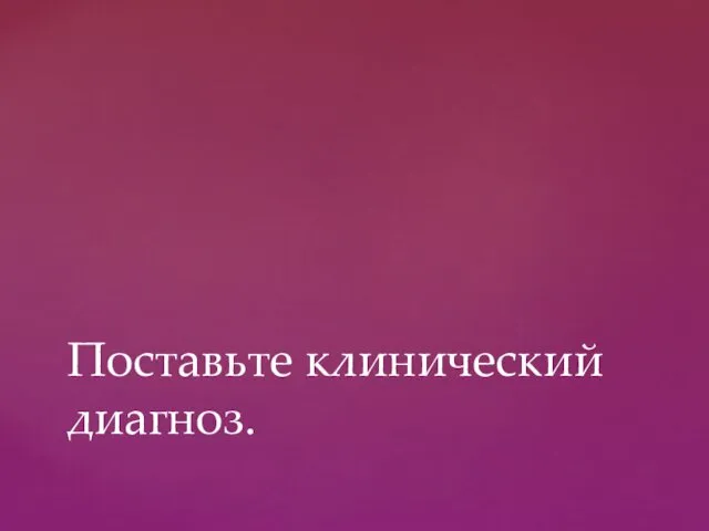 Поставьте клинический диагноз.