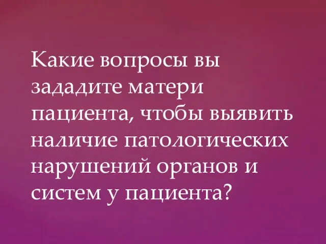 Какие вопросы вы зададите матери пациента, чтобы выявить наличие патологических нарушений органов и систем у пациента?