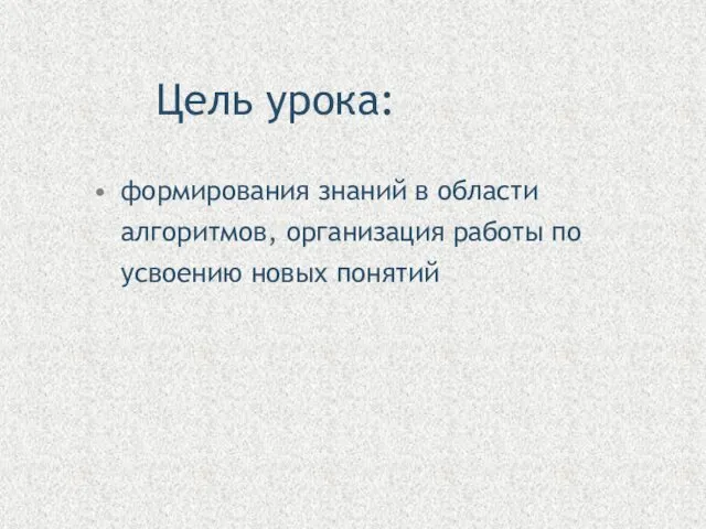 Цель урока: формирования знаний в области алгоритмов, организация работы по усвоению новых понятий