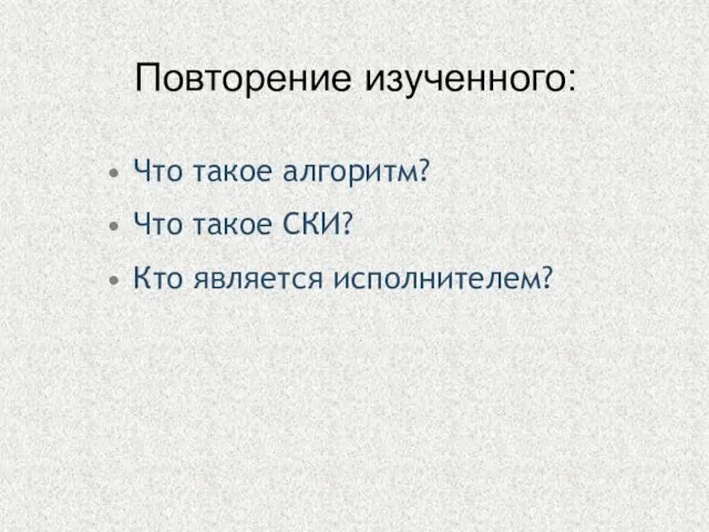 Что такое алгоритм? Что такое СКИ? Кто является исполнителем? Повторение изученного: