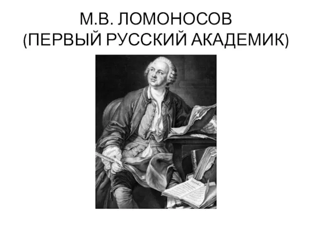 М.В. ЛОМОНОСОВ (ПЕРВЫЙ РУССКИЙ АКАДЕМИК)