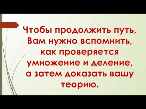 Чтобы продолжить путь, Вам нужно вспомнить, как проверяется умножение и деление, а затем доказать вашу теорию.