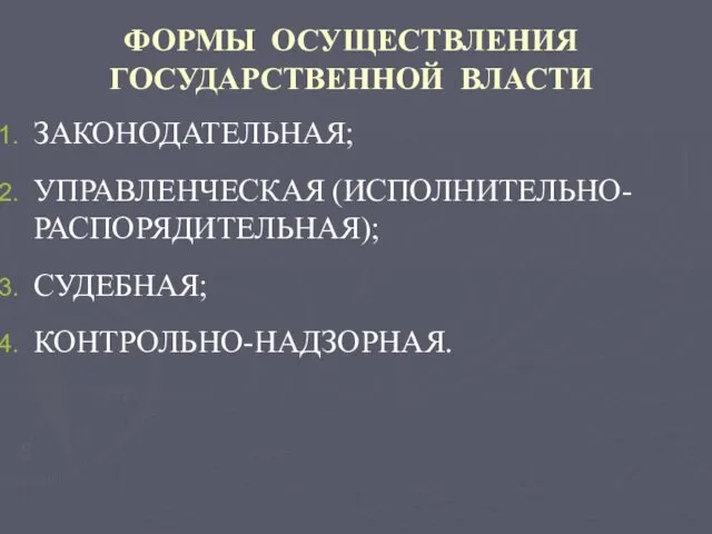 ФОРМЫ ОСУЩЕСТВЛЕНИЯ ГОСУДАРСТВЕННОЙ ВЛАСТИ ЗАКОНОДАТЕЛЬНАЯ; УПРАВЛЕНЧЕСКАЯ (ИСПОЛНИТЕЛЬНО-РАСПОРЯДИТЕЛЬНАЯ); СУДЕБНАЯ; КОНТРОЛЬНО-НАДЗОРНАЯ.