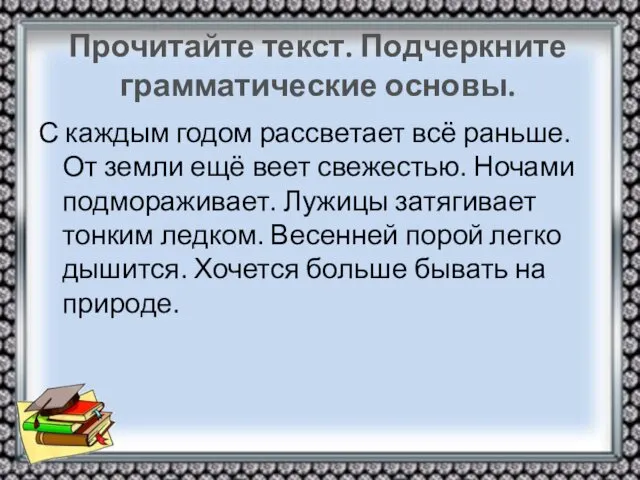 Прочитайте текст. Подчеркните грамматические основы. С каждым годом рассветает всё раньше.