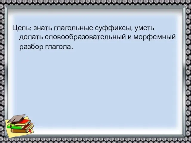 Цель: знать глагольные суффиксы, уметь делать словообразовательный и морфемный разбор глагола.