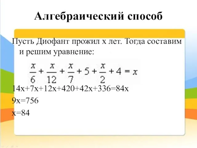 Алгебраический способ Пусть Диофант прожил х лет. Тогда составим и решим уравнение: 14х+7х+12х+420+42х+336=84х 9х=756 х=84