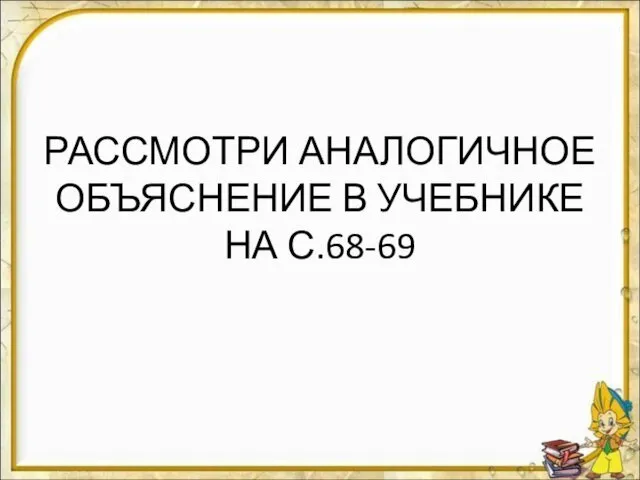 РАССМОТРИ АНАЛОГИЧНОЕ ОБЪЯСНЕНИЕ В УЧЕБНИКЕ НА С.68-69