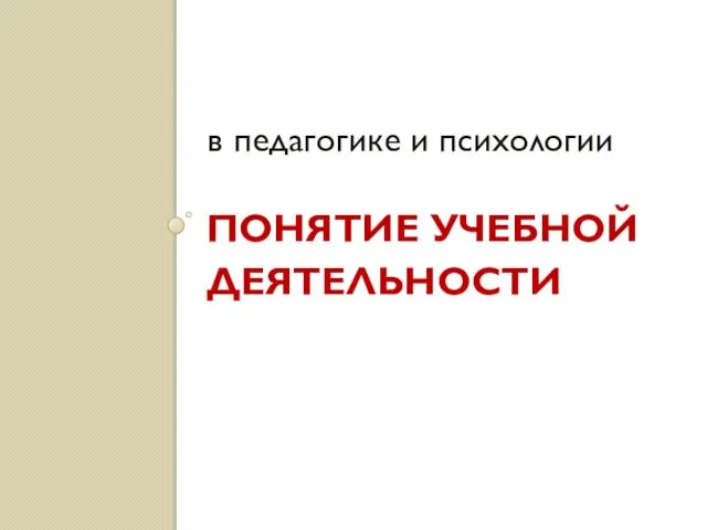 ПОНЯТИЕ УЧЕБНОЙ ДЕЯТЕЛЬНОСТИ в педагогике и психологии