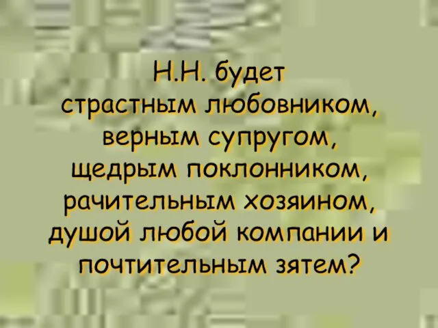 Н.Н. будет страстным любовником, верным супругом, щедрым поклонником, рачительным хозяином, душой любой компании и почтительным зятем?