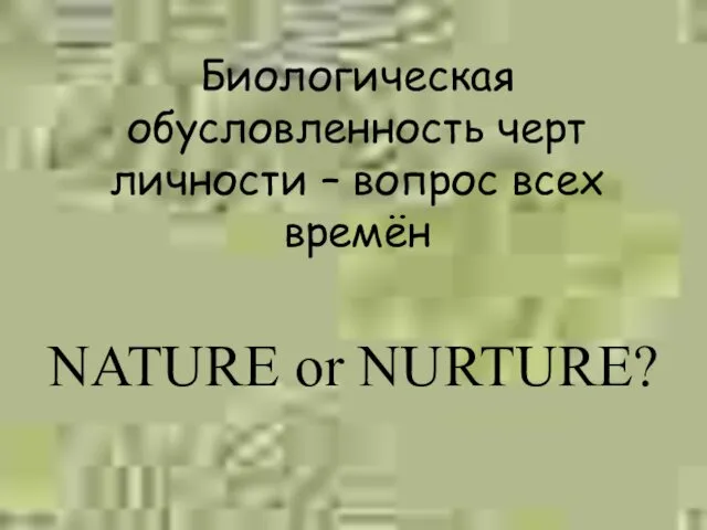 Биологическая обусловленность черт личности – вопрос всех времён NATURE or NURTURE?